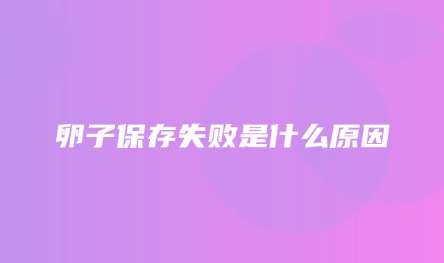 卵子保存失败是什么原因