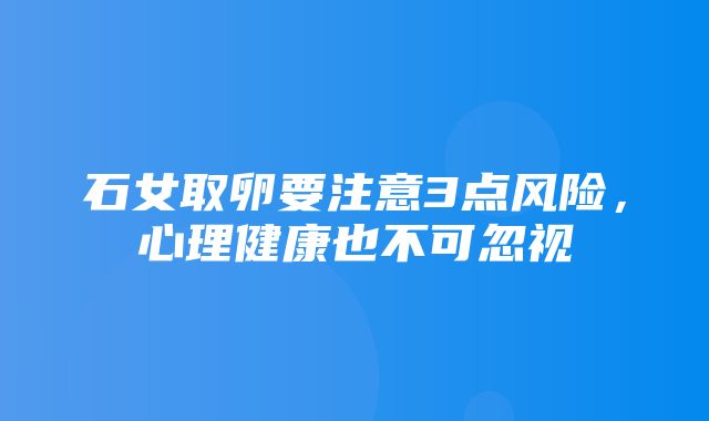 石女取卵要注意3点风险，心理健康也不可忽视