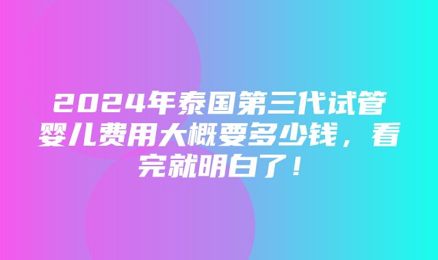 2024年泰国第三代试管婴儿费用大概要多少钱，看完就明白了！