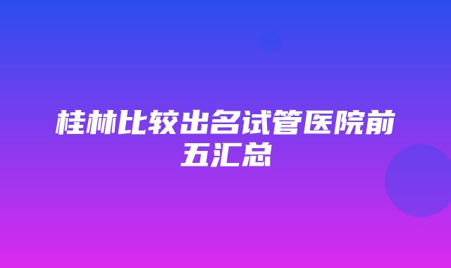 桂林比较出名试管医院前五汇总