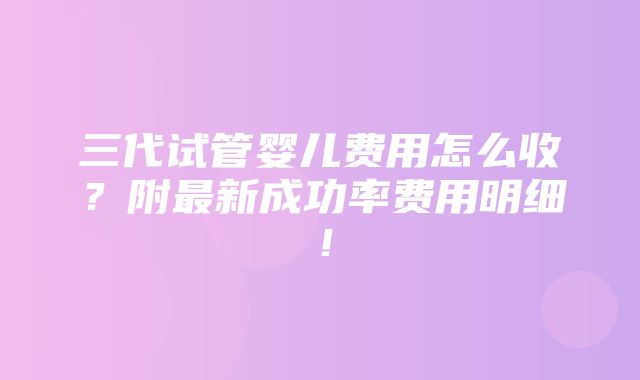 三代试管婴儿费用怎么收？附最新成功率费用明细！