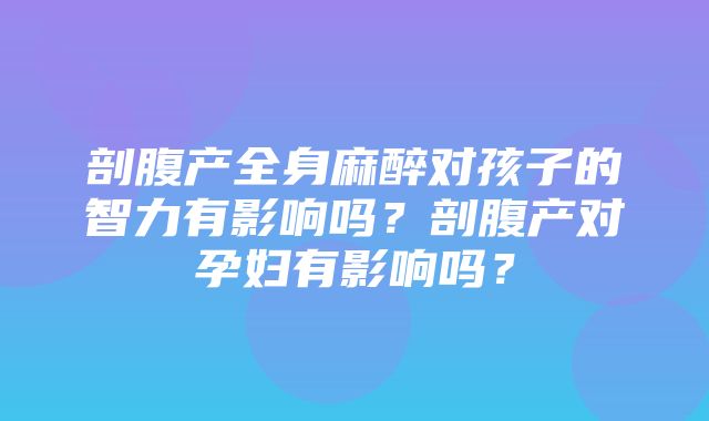 剖腹产全身麻醉对孩子的智力有影响吗？剖腹产对孕妇有影响吗？