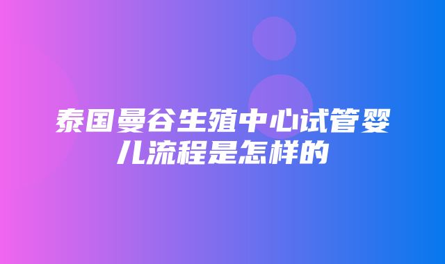 泰国曼谷生殖中心试管婴儿流程是怎样的