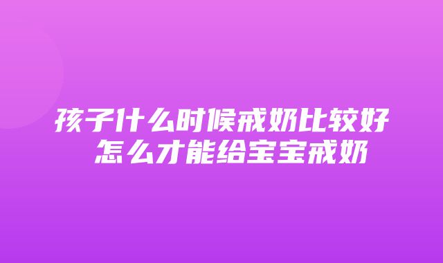 孩子什么时候戒奶比较好 怎么才能给宝宝戒奶