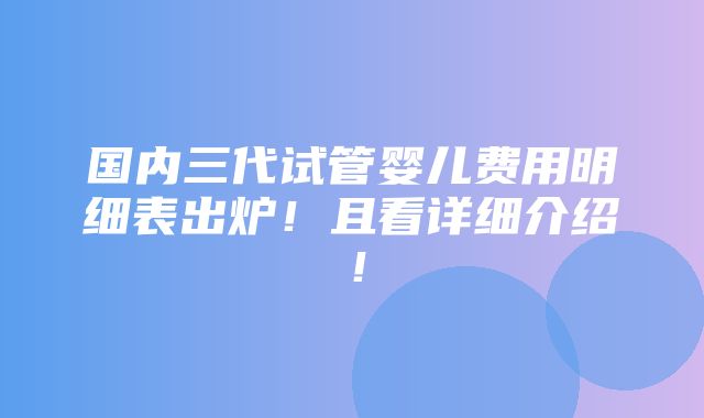 国内三代试管婴儿费用明细表出炉！且看详细介绍！