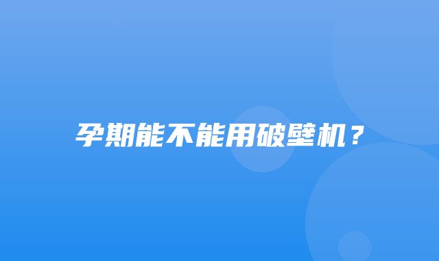 孕期能不能用破壁机？