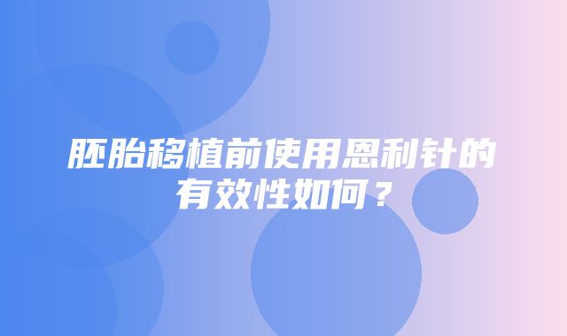 胚胎移植前使用恩利针的有效性如何？