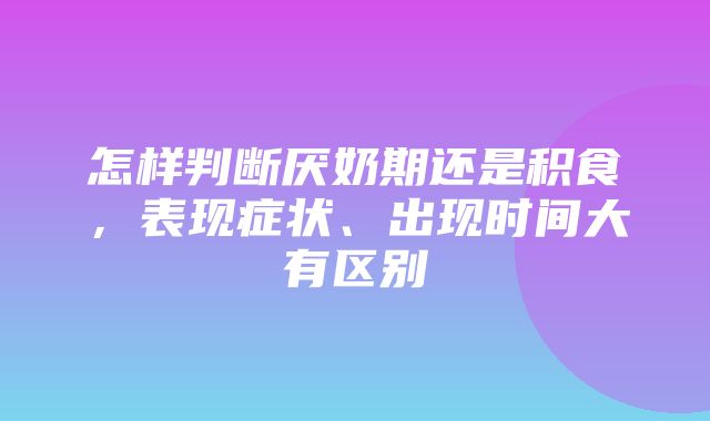 怎样判断厌奶期还是积食，表现症状、出现时间大有区别