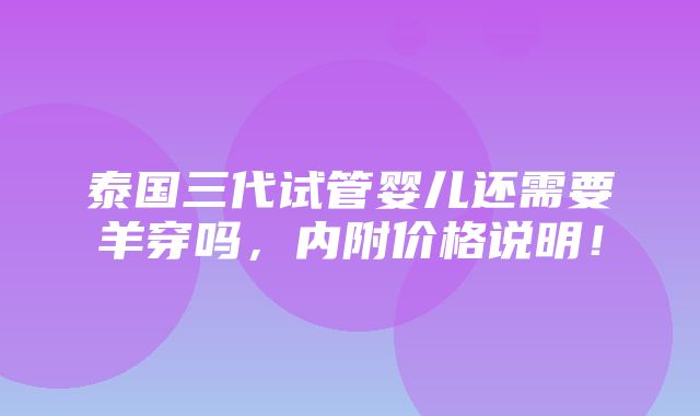 泰国三代试管婴儿还需要羊穿吗，内附价格说明！