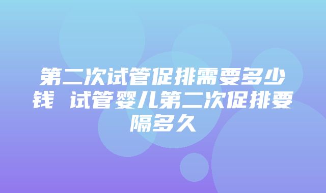 第二次试管促排需要多少钱 试管婴儿第二次促排要隔多久