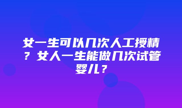 女一生可以几次人工授精？女人一生能做几次试管婴儿？