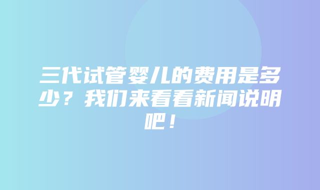 三代试管婴儿的费用是多少？我们来看看新闻说明吧！