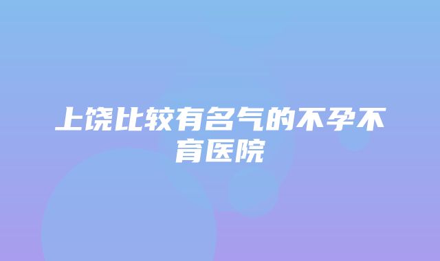 上饶比较有名气的不孕不育医院