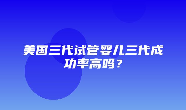 美国三代试管婴儿三代成功率高吗？