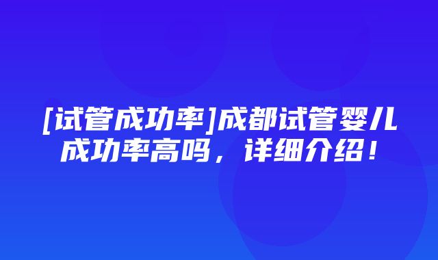 [试管成功率]成都试管婴儿成功率高吗，详细介绍！