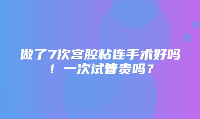 做了7次宫腔粘连手术好吗！一次试管贵吗？