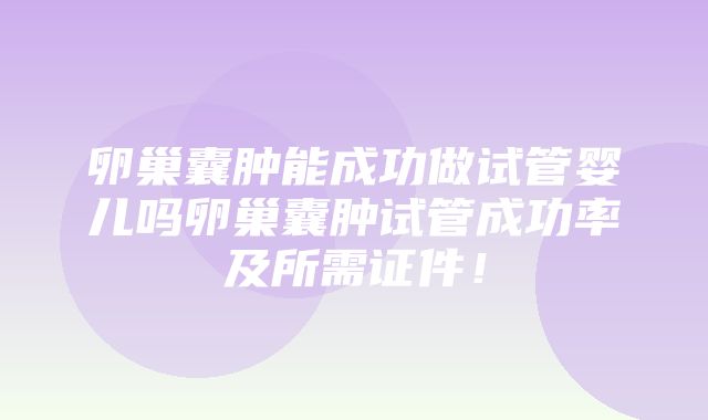 卵巢囊肿能成功做试管婴儿吗卵巢囊肿试管成功率及所需证件！