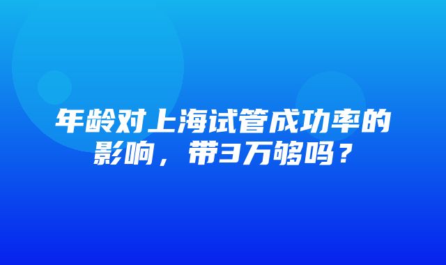 年龄对上海试管成功率的影响，带3万够吗？