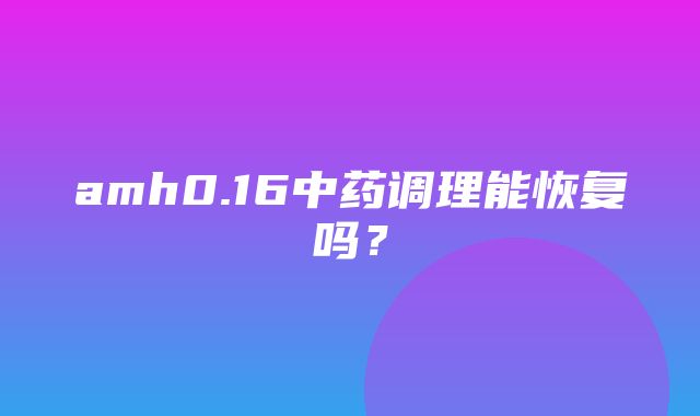 amh0.16中药调理能恢复吗？