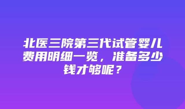 北医三院第三代试管婴儿费用明细一览，准备多少钱才够呢？