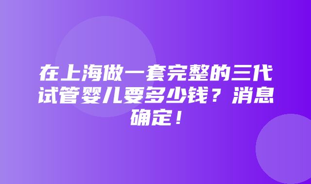 在上海做一套完整的三代试管婴儿要多少钱？消息确定！