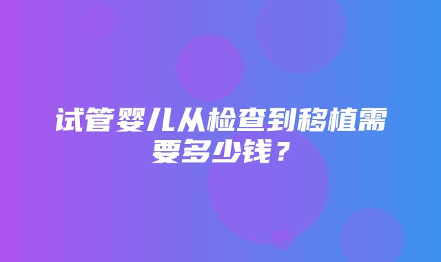 试管婴儿从检查到移植需要多少钱？