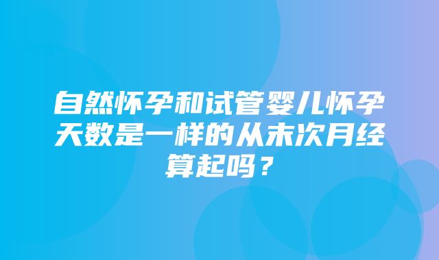 自然怀孕和试管婴儿怀孕天数是一样的从末次月经算起吗？