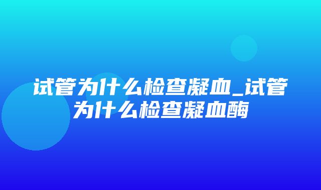 试管为什么检查凝血_试管为什么检查凝血酶