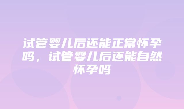 试管婴儿后还能正常怀孕吗，试管婴儿后还能自然怀孕吗