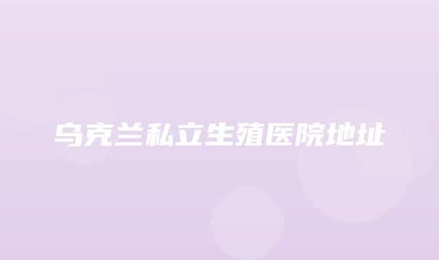 乌克兰私立生殖医院地址