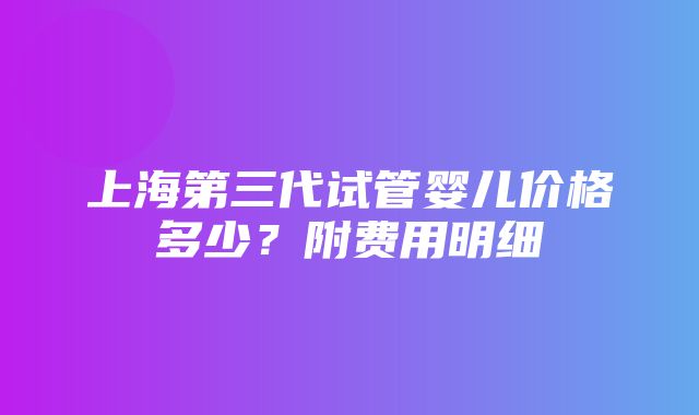 上海第三代试管婴儿价格多少？附费用明细