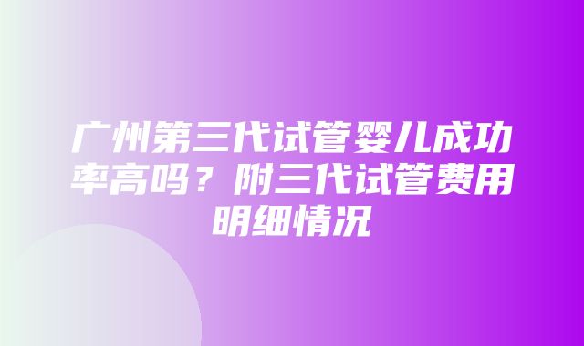 广州第三代试管婴儿成功率高吗？附三代试管费用明细情况