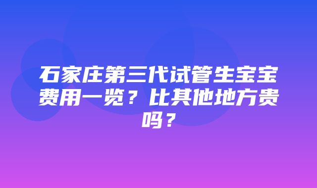 石家庄第三代试管生宝宝费用一览？比其他地方贵吗？