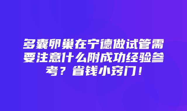 多囊卵巢在宁德做试管需要注意什么附成功经验参考？省钱小窍门！