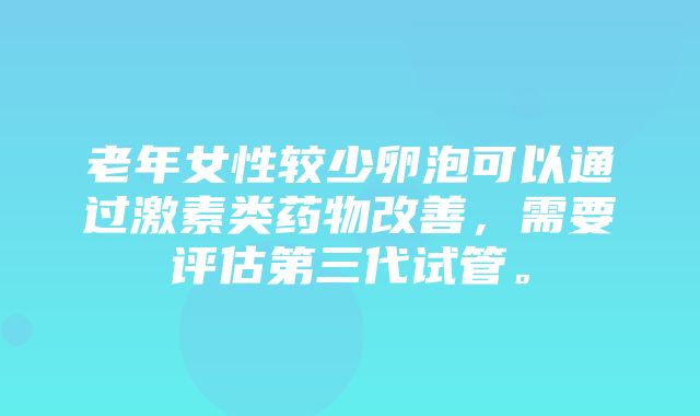 老年女性较少卵泡可以通过激素类药物改善，需要评估第三代试管。