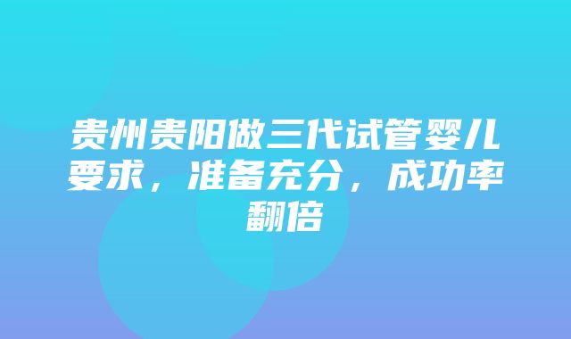 贵州贵阳做三代试管婴儿要求，准备充分，成功率翻倍