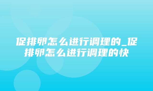 促排卵怎么进行调理的_促排卵怎么进行调理的快