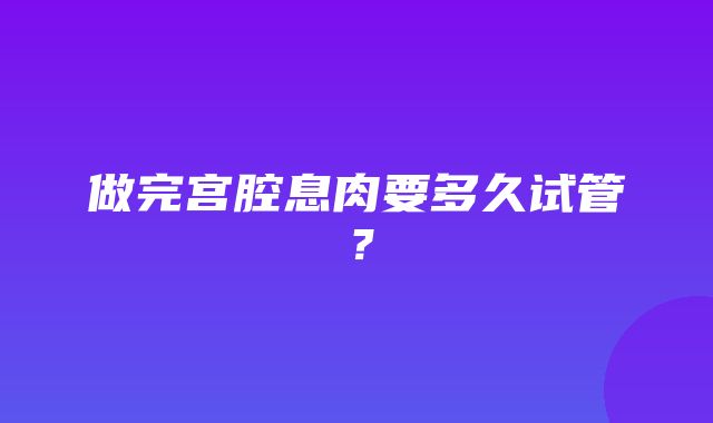 做完宫腔息肉要多久试管？