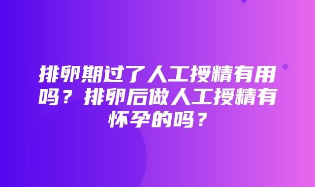 排卵期过了人工授精有用吗？排卵后做人工授精有怀孕的吗？