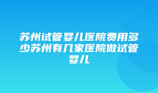 苏州试管婴儿医院费用多少苏州有几家医院做试管婴儿