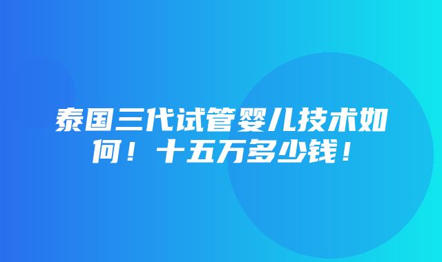 泰国三代试管婴儿技术如何！十五万多少钱！