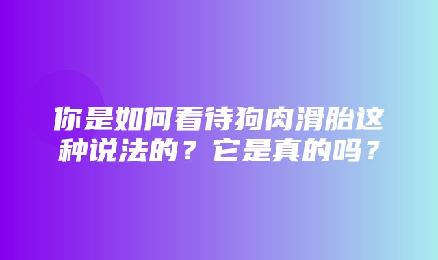 你是如何看待狗肉滑胎这种说法的？它是真的吗？