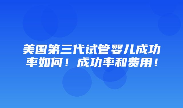 美国第三代试管婴儿成功率如何！成功率和费用！