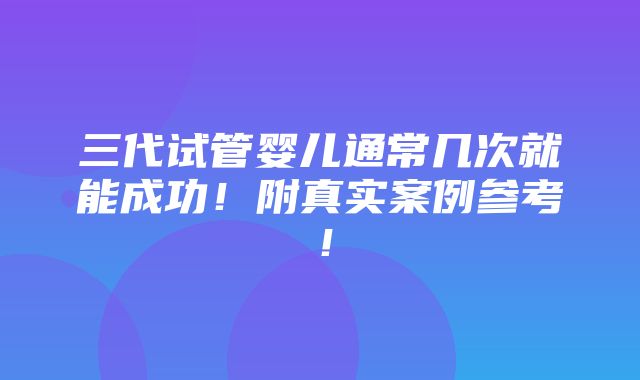 三代试管婴儿通常几次就能成功！附真实案例参考！