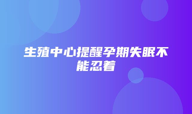 生殖中心提醒孕期失眠不能忍着