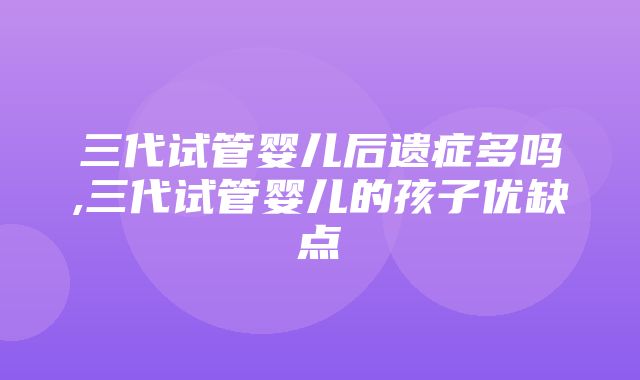 三代试管婴儿后遗症多吗,三代试管婴儿的孩子优缺点