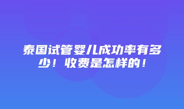 泰国试管婴儿成功率有多少！收费是怎样的！