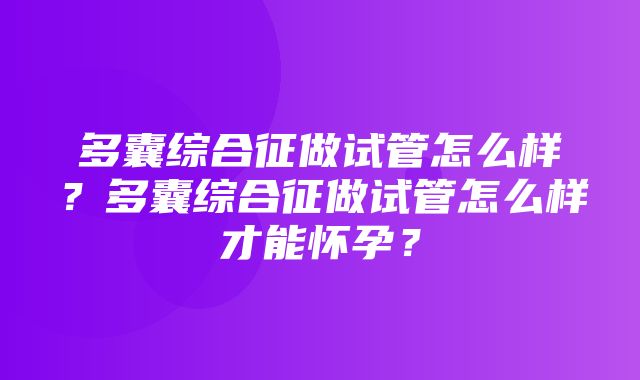 多囊综合征做试管怎么样？多囊综合征做试管怎么样才能怀孕？