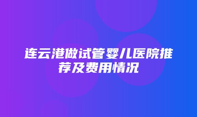 连云港做试管婴儿医院推荐及费用情况