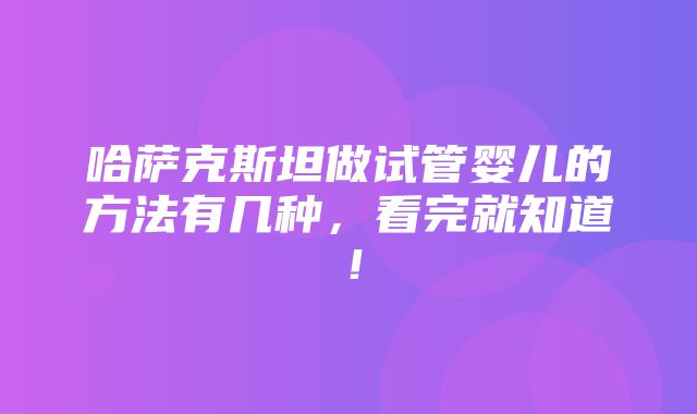 哈萨克斯坦做试管婴儿的方法有几种，看完就知道！